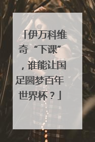 伊万科维奇“下课”，谁能让国足圆梦百年世界杯？