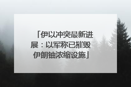 伊以冲突最新进展：以军称已摧毁伊朗铀浓缩设施