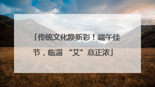 传统文化焕新彩！端午佳节，临淄 “艾”意正浓