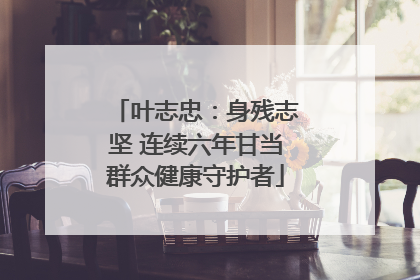 叶志忠：身残志坚 连续六年甘当群众健康守护者
