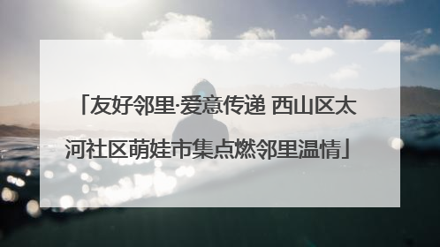 友好邻里·爱意传递 西山区太河社区萌娃市集点燃邻里温情