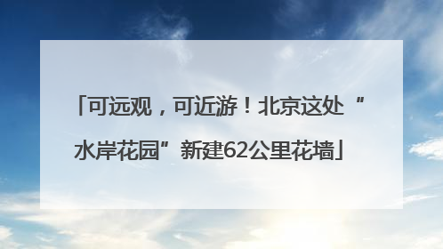 可远观，可近游！北京这处“水岸花园”新建62公里花墙