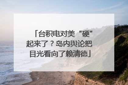 台积电对美“硬”起来了？岛内舆论把目光看向了赖清德