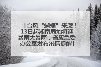 台风“蝴蝶”来袭！13日起湘南局地将迎暴雨大暴雨，省应急委办公室发布汛情提醒