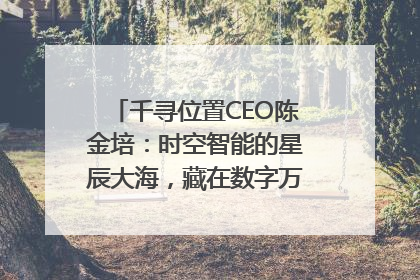 千寻位置CEO陈金培：时空智能的星辰大海，藏在数字万象与人间烟火中