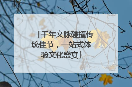 千年文脉碰撞传统佳节，一站式体验文化盛宴
