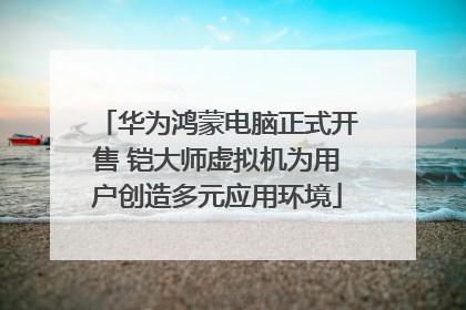 华为鸿蒙电脑正式开售 铠大师虚拟机为用户创造多元应用环境