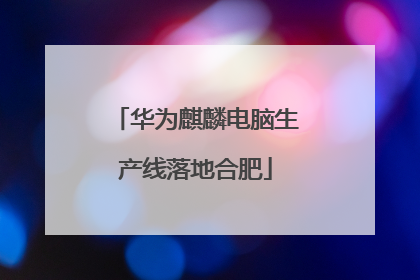 华为麒麟电脑生产线落地合肥