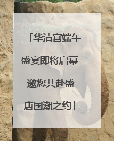 华清宫端午盛宴即将启幕 邀您共赴盛唐国潮之约