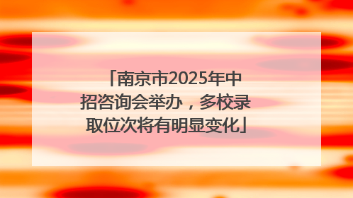 南京市2025年中招咨询会举办，多校录取位次将有明显变化