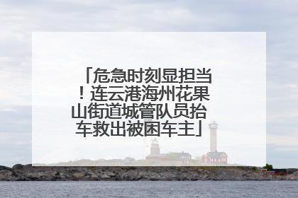 危急时刻显担当！连云港海州花果山街道城管队员抬车救出被困车主