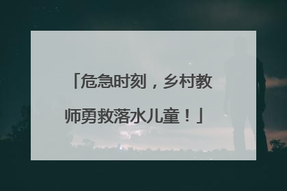 危急时刻，乡村教师勇救落水儿童！