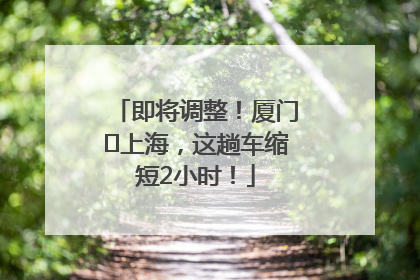 即将调整！厦门⇌上海，这趟车缩短2小时！
