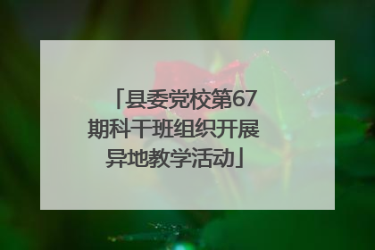 县委党校第67期科干班组织开展异地教学活动