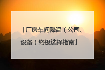厂房车间降温（公司、设备）终极选择指南