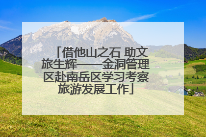 借他山之石 助文旅生辉——金洞管理区赴南岳区学习考察旅游发展工作