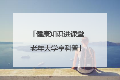 健康知识进课堂 老年大学享科普