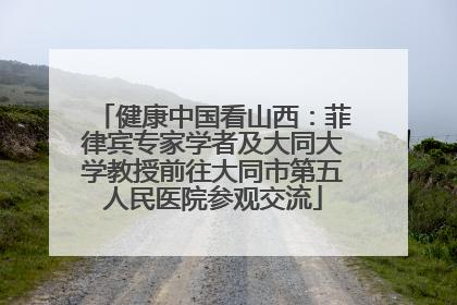 健康中国看山西：菲律宾专家学者及大同大学教授前往大同市第五人民医院参观交流