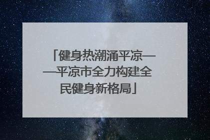 健身热潮涌平凉——平凉市全力构建全民健身新格局