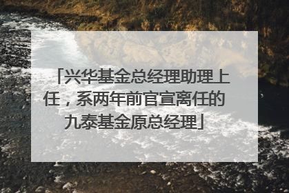 兴华基金总经理助理上任，系两年前官宣离任的九泰基金原总经理