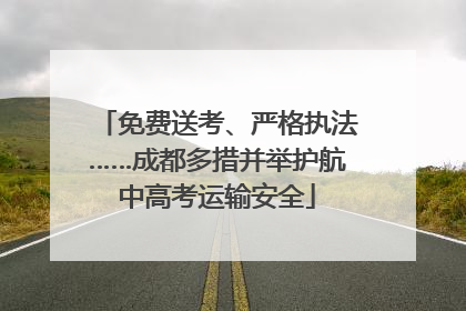 免费送考、严格执法……成都多措并举护航中高考运输安全