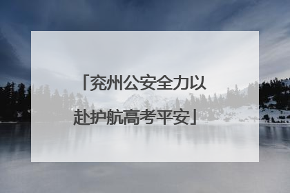 兖州公安全力以赴护航高考平安