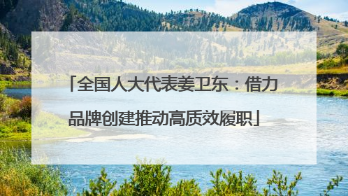 全国人大代表姜卫东：借力品牌创建推动高质效履职