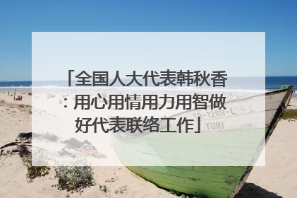 全国人大代表韩秋香：用心用情用力用智做好代表联络工作