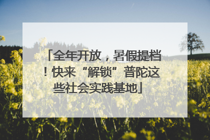 全年开放，暑假提档！快来“解锁”普陀这些社会实践基地