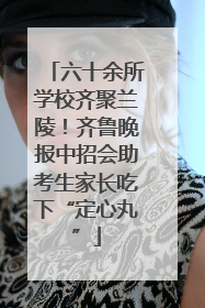 六十余所学校齐聚兰陵！齐鲁晚报中招会助考生家长吃下“定心丸”