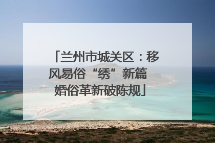 兰州市城关区：移风易俗“绣”新篇 婚俗革新破陈规