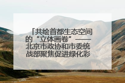 共绘首都生态空间的“立体画卷”——北京市政协和市委统战部聚焦促进绿化彩化美化生态空间建设联合协商议政