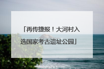 再传捷报！大河村入选国家考古遗址公园