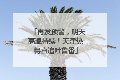 再发预警，明天高温持续！天津热得直追吐鲁番