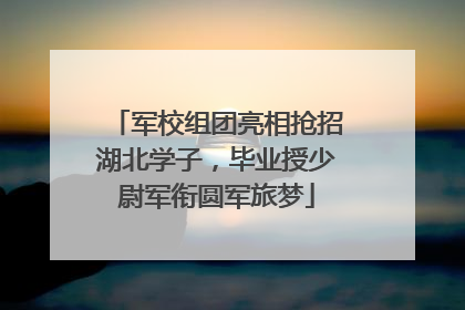军校组团亮相抢招湖北学子，毕业授少尉军衔圆军旅梦