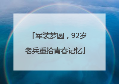 军装梦圆，92岁老兵重拾青春记忆