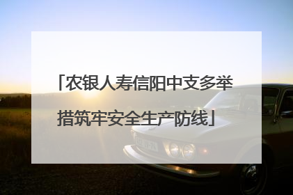 农银人寿信阳中支多举措筑牢安全生产防线