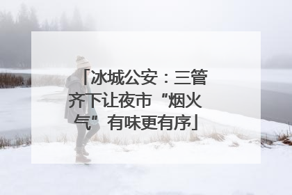 冰城公安：三管齐下让夜市“烟火气”有味更有序