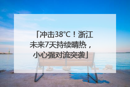 冲击38℃！浙江未来7天持续晴热，小心强对流突袭