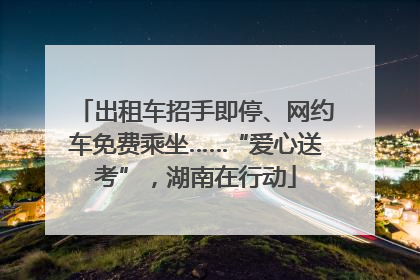 出租车招手即停、网约车免费乘坐……“爱心送考”，湖南在行动