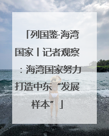 列国鉴·海湾国家丨记者观察：海湾国家努力打造中东“发展样本”