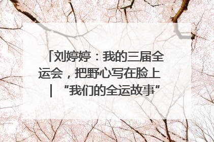 刘婷婷：我的三届全运会，把野心写在脸上｜“我们的全运故事”全民征文大赛