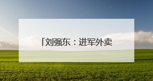 刘强东：进军外卖前，确实请了美团王兴吃饭，“兄弟，我要进入外卖了”