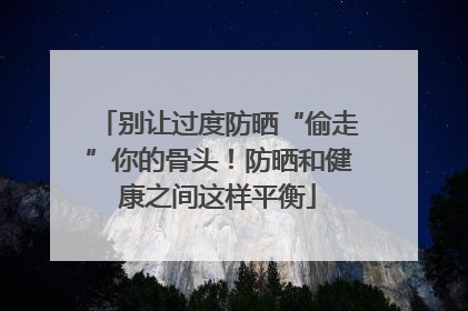 别让过度防晒“偷走”你的骨头！防晒和健康之间这样平衡