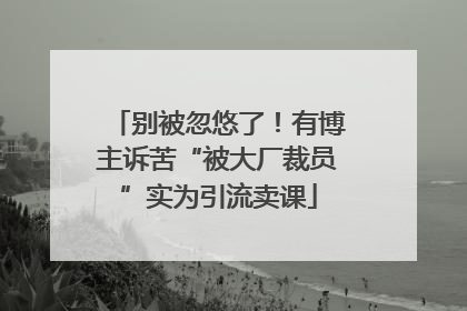 别被忽悠了！有博主诉苦“被大厂裁员”实为引流卖课