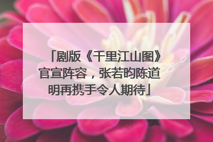 剧版《千里江山图》官宣阵容，张若昀陈道明再携手令人期待