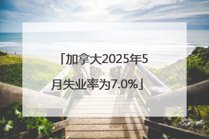 加拿大2025年5月失业率为7.0%