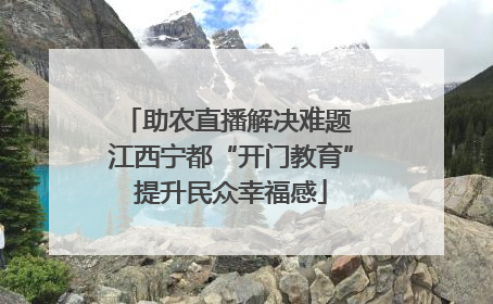 助农直播解决难题 江西宁都“开门教育”提升民众幸福感