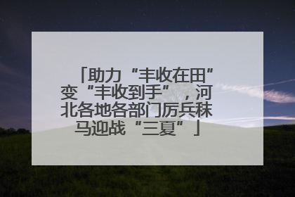 助力“丰收在田”变“丰收到手”，河北各地各部门厉兵秣马迎战“三夏”