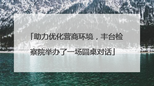 助力优化营商环境，丰台检察院举办了一场圆桌对话